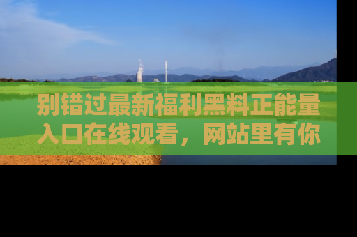 别错过最新福利黑料正能量入口在线观看，网站里有你想看的所有秘密！