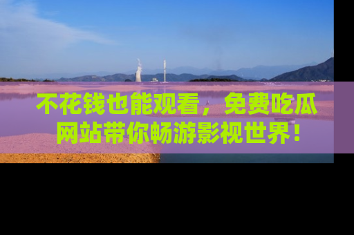 不花钱也能观看，免费吃瓜网站带你畅游影视世界！