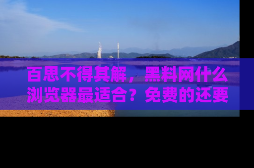 百思不得其解，黑料网什么浏览器最适合？免费的还要能吃瓜太难了！