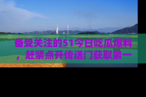 备受关注的51今日吃瓜爆料，赶紧点开传送门获取第一手消息！