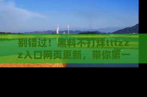 别错过！黑料不打烊tttzzz入口网页更新，带你第一时间了解最新动态！