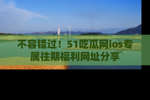 不容错过！51吃瓜网ios专属往期福利网址分享