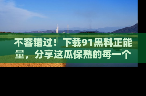 不容错过！下载91黑料正能量，分享这瓜保熟的每一个瞬间！