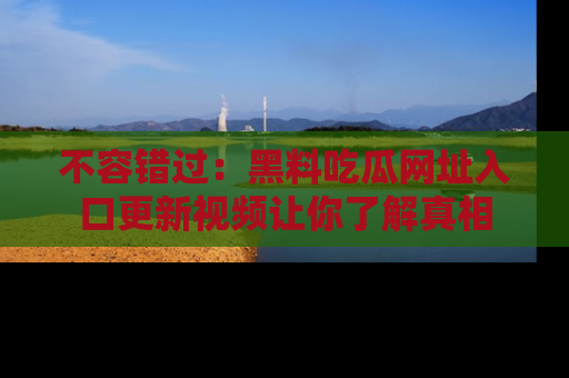 不容错过：黑料吃瓜网址入口更新视频让你了解真相