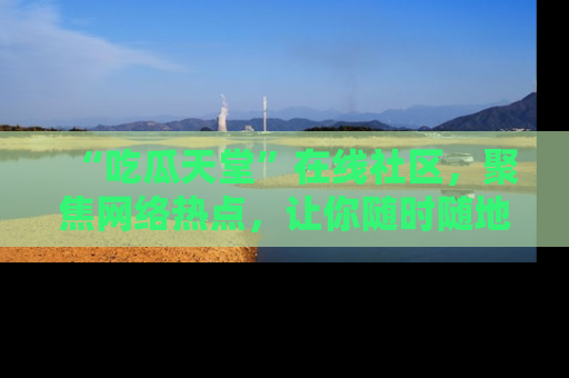 “吃瓜天堂”在线社区，聚焦网络热点，让你随时随地吃瓜不停