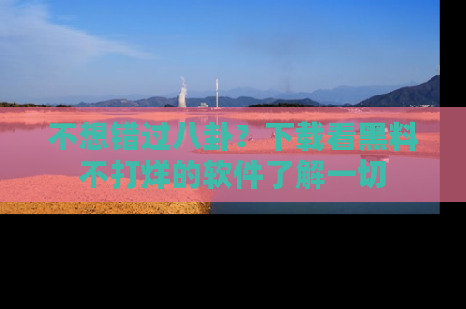 不想错过八卦？下载看黑料不打烊的软件了解一切