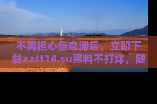 不再担心信息滞后，立即下载zztt14.su黑料不打烊，随时获取新鲜黑料！