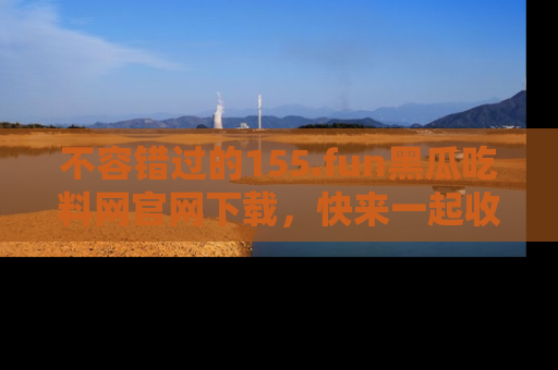 不容错过的155.fun黑瓜吃料网官网下载，快来一起收藏吃瓜新动态吧！