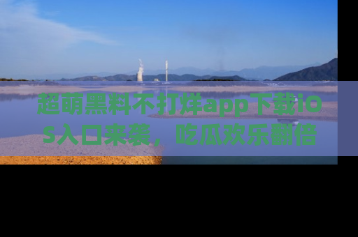 超萌黑料不打烊app下载iOS入口来袭，吃瓜欢乐翻倍！