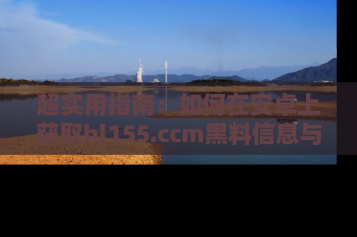 超实用指南：如何在安卓上获取hl155.ccm黑料信息与技巧