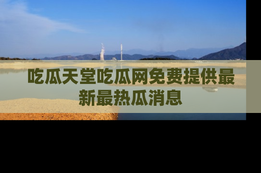 吃瓜天堂吃瓜网免费提供最新最热瓜消息