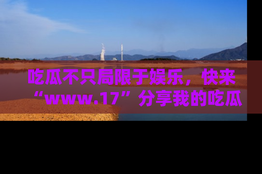 吃瓜不只局限于娱乐，快来“www.17”分享我的吃瓜技巧，成为社交圈的明星！