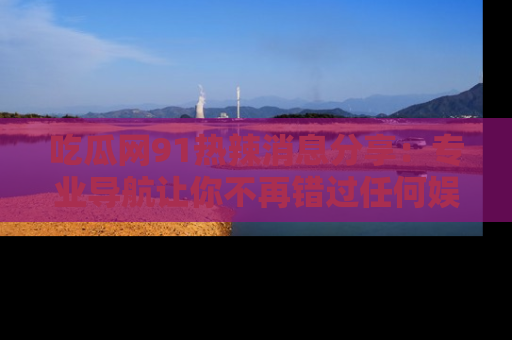 吃瓜网91热辣消息分享：专业导航让你不再错过任何娱乐八卦