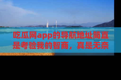 吃瓜网app的导航地址简直是考验我的智商，真是无奈！