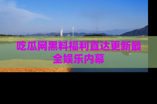 吃瓜网黑料福利直达更新最全娱乐内幕