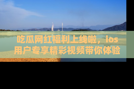 吃瓜网红福利上线啦，ios用户专享精彩视频带你体验乐趣！