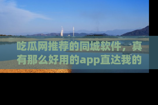 吃瓜网推荐的同城软件，真有那么好用的app直达我的心吗？