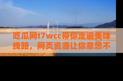 吃瓜网t7wcc带你走遍美味线路，网页资源让你意想不到！
