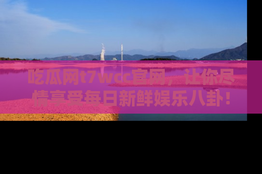 吃瓜网t7wcc官网，让你尽情享受每日新鲜娱乐八卦！