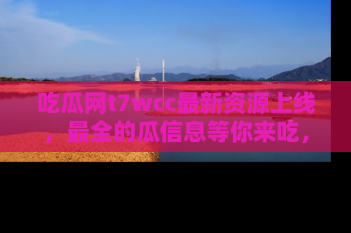 吃瓜网t7wcc最新资源上线，最全的瓜信息等你来吃，快来围观！