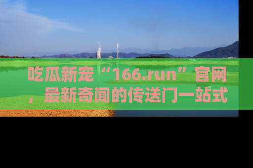 吃瓜新宠“166.run”官网，最新奇闻的传送门一站式体验