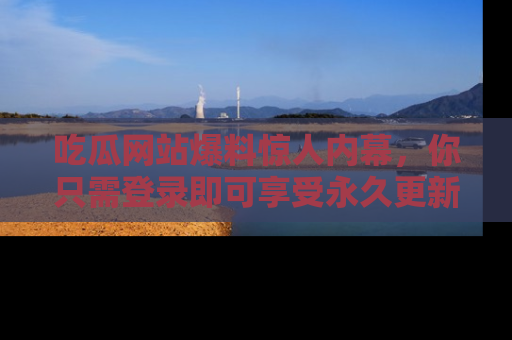 吃瓜网站爆料惊人内幕，你只需登录即可享受永久更新服务！