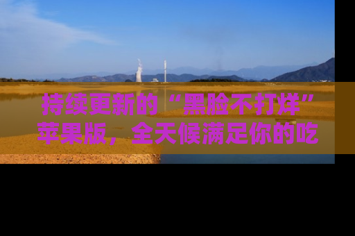 持续更新的“黑脸不打烊”苹果版，全天候满足你的吃瓜需求！