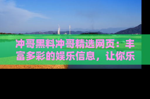 冲哥黑料冲哥精选网页：丰富多彩的娱乐信息，让你乐不停息