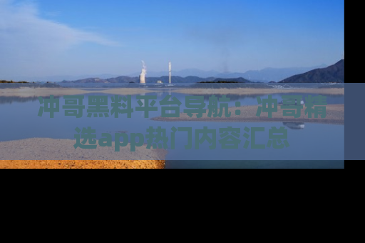 冲哥黑料平台导航：冲哥精选app热门内容汇总