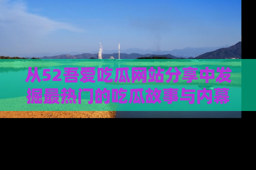 从52吾爱吃瓜网站分享中发掘最热门的吃瓜故事与内幕