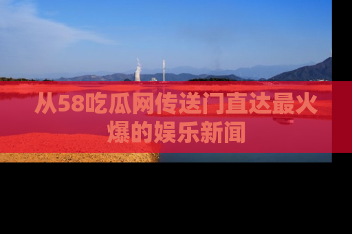 从58吃瓜网传送门直达最火爆的娱乐新闻