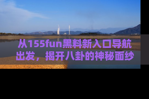 从155fun黑料新入口导航出发，揭开八卦的神秘面纱！