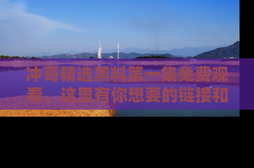 冲哥精选黑料第一集免费观看，这里有你想要的链接和内幕！