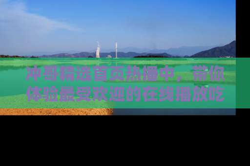 冲哥精选首页热播中，带你体验最受欢迎的在线播放吃瓜节目