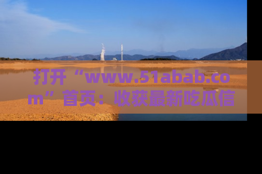 打开“www.51abab.com”首页：收获最新吃瓜信息，成为圈内明星动态达人！