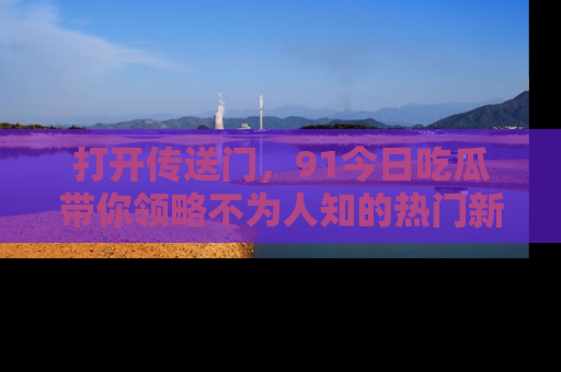 打开传送门，91今日吃瓜带你领略不为人知的热门新闻！