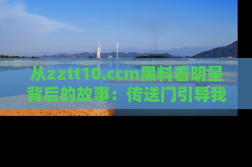 从zztt10.ccm黑料看明星背后的故事：传送门引导我们探索真相！