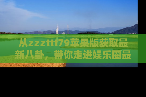 从zzzttt79苹果版获取最新八卦，带你走进娱乐圈最热内幕！