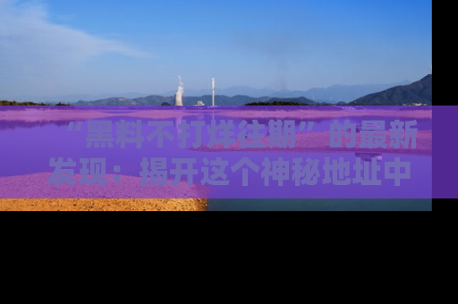 “黑料不打烊往期”的最新发现：揭开这个神秘地址中的爆笑黑料面纱