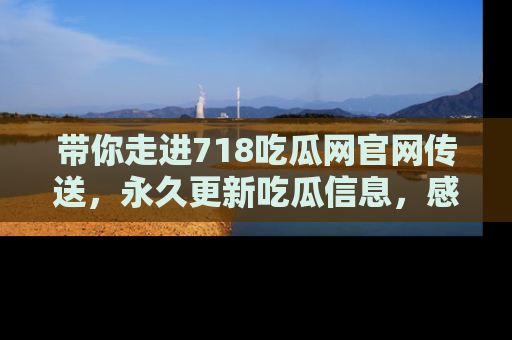 带你走进718吃瓜网官网传送，永久更新吃瓜信息，感受娱乐圈的风云变幻！