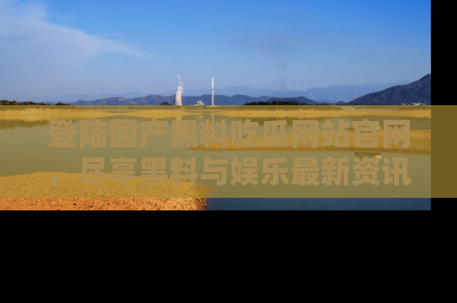 登陆国产黑料吃瓜网站官网，尽享黑料与娱乐最新资讯