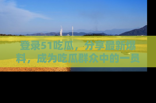 登录51吃瓜，分享最新爆料，成为吃瓜群众中的一员！