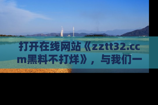 打开在线网站《zztt32.ccm黑料不打烊》，与我们一起揭露那些鲜为人知的黑料与明星秘密！