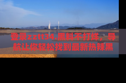 登录zztt34.黑料不打烊，导航让你轻松找到最新热辣黑料，吃瓜更方便！