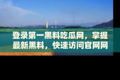 登录第一黑料吃瓜网，掌握最新黑料，快速访问官网网址体验。