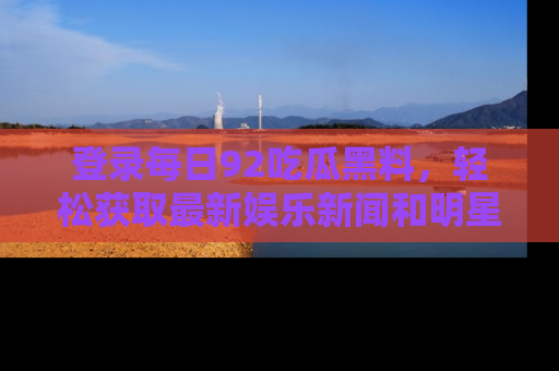 登录每日92吃瓜黑料，轻松获取最新娱乐新闻和明星炒作背后的真相