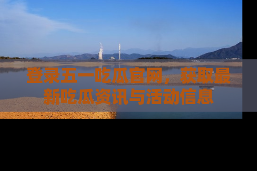 登录五一吃瓜官网，获取最新吃瓜资讯与活动信息