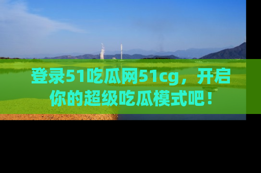 登录51吃瓜网51cg，开启你的超级吃瓜模式吧！