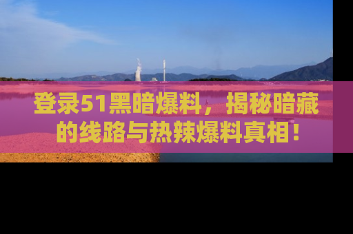 登录51黑暗爆料，揭秘暗藏的线路与热辣爆料真相！