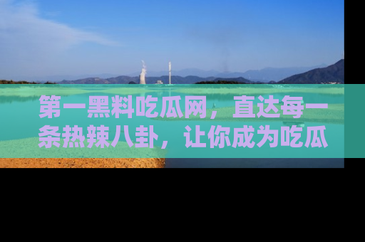 第一黑料吃瓜网，直达每一条热辣八卦，让你成为吃瓜达人！